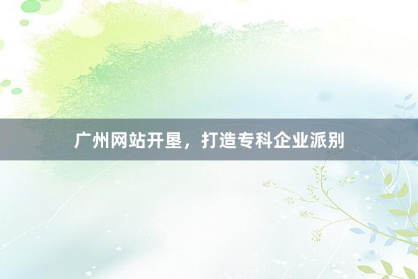广州网站开垦,打造专科企业派别